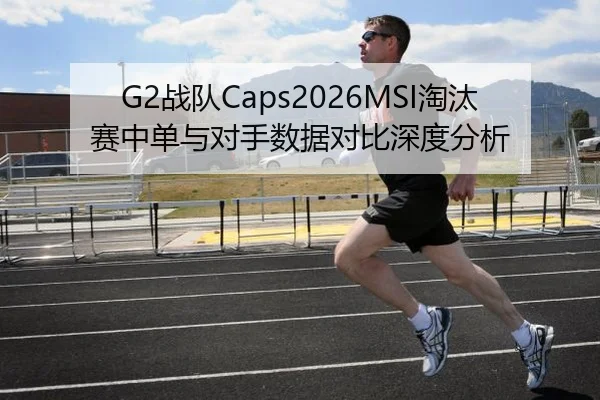 G2战队Caps2026MSI淘汰赛中单与对手数据对比深度分析