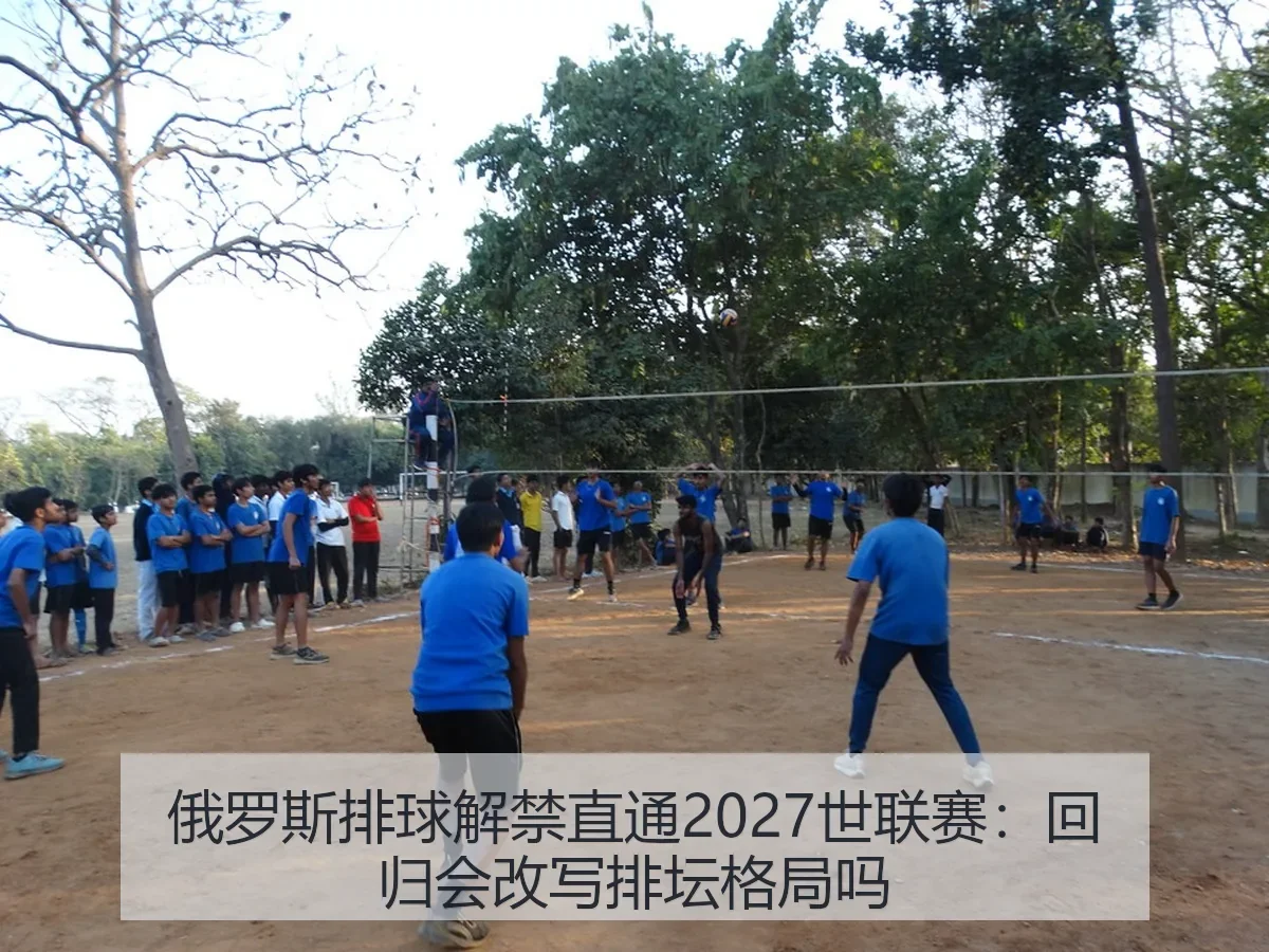 俄罗斯排球解禁直通2027世联赛：回归会改写排坛格局吗