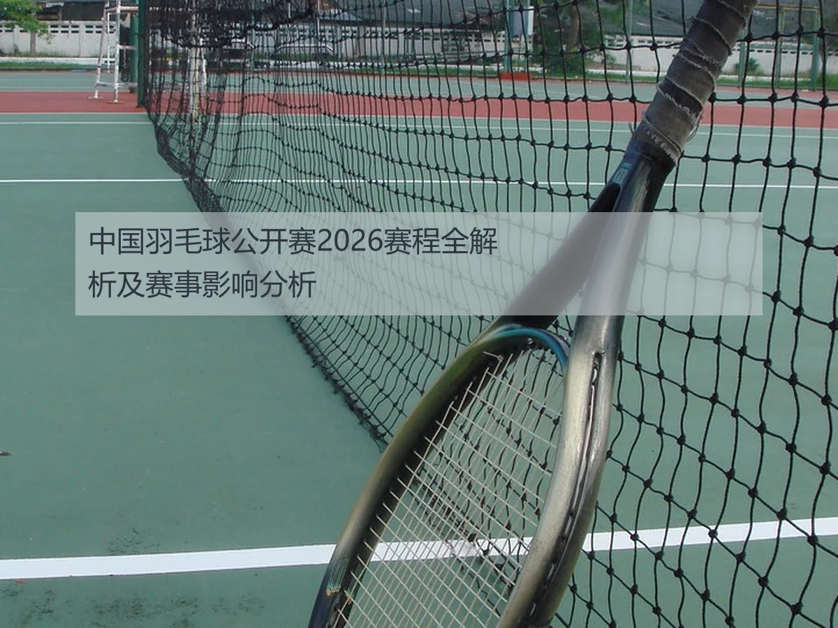 中国羽毛球公开赛2026赛程全解析及赛事影响分析